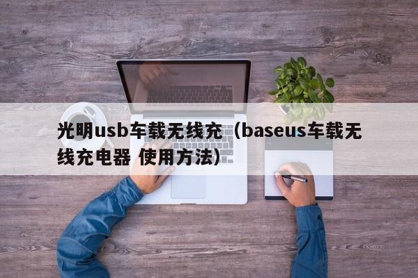 光明usb车载无线充(baseus车载无线充电器 使用方法)