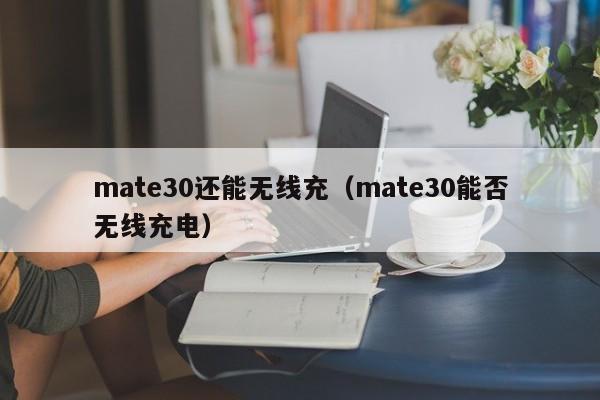 mate30还能无线充(mate30能否无线充电)