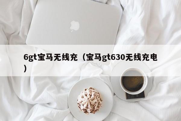 6gt宝马无线充(宝马gt630无线充电)