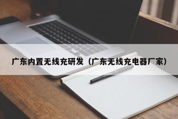 广东内置无线充研发(广东无线充电器厂家)
