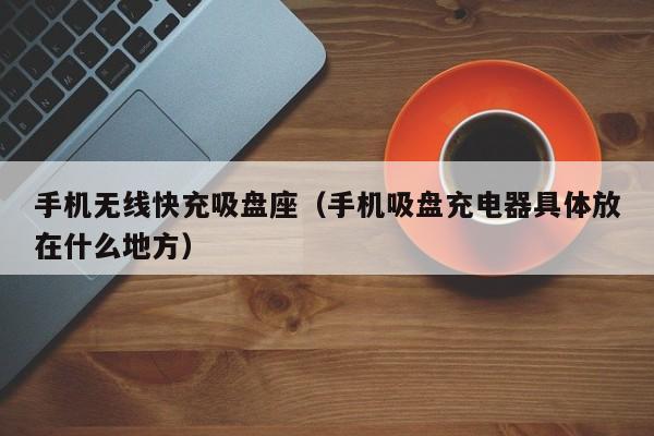 手机无线快充吸盘座(手机吸盘充电器具体放在什么地方)