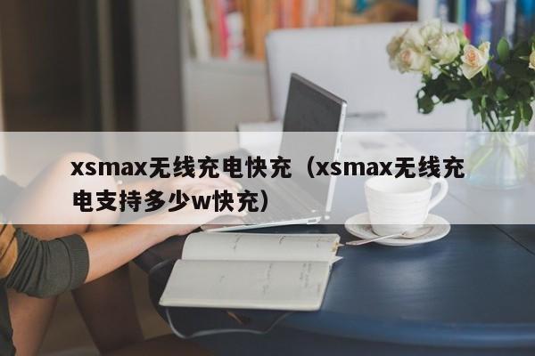 xsmax无线充电快充(xsmax无线充电支持多少w快充)