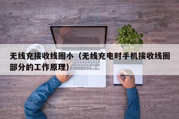 无线充接收线圈小(无线充电时手机接收线圈部分的工作原理)
