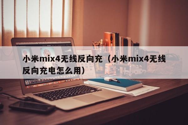小米mix4无线反向充(小米mix4无线反向充电怎么用)