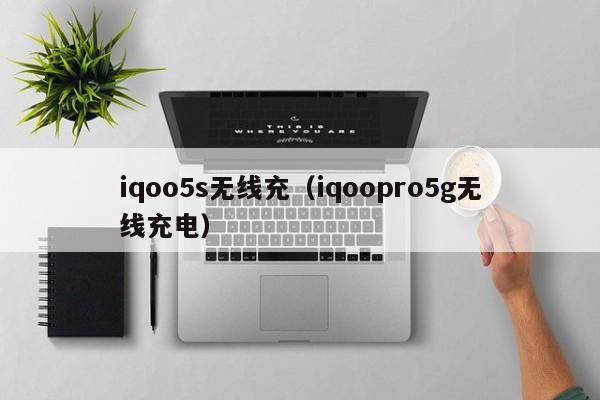 iqoo5s无线充(iqoopro5g无线充电)