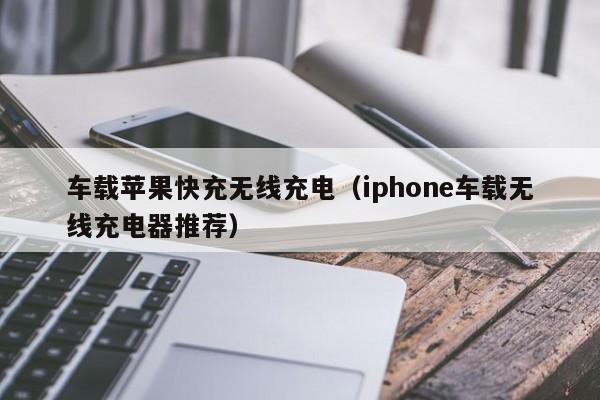 车载苹果快充无线充电(iphone车载无线充电器推荐)