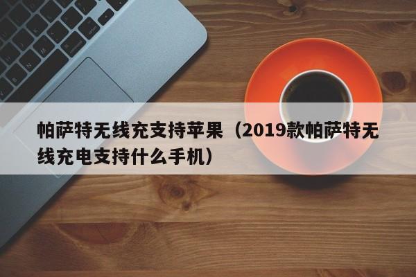 帕萨特无线充支持苹果(2019款帕萨特无线充电支持什么手机)