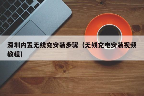 深圳内置无线充安装步骤(无线充电安装视频教程)
