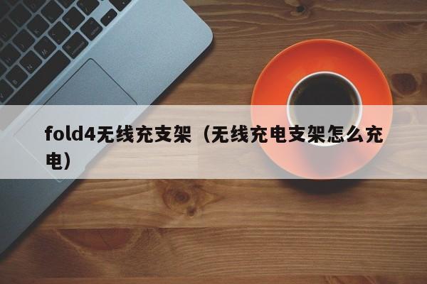 fold4无线充支架(无线充电支架怎么充电)