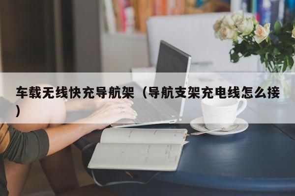 车载无线快充导航架(导航支架充电线怎么接)