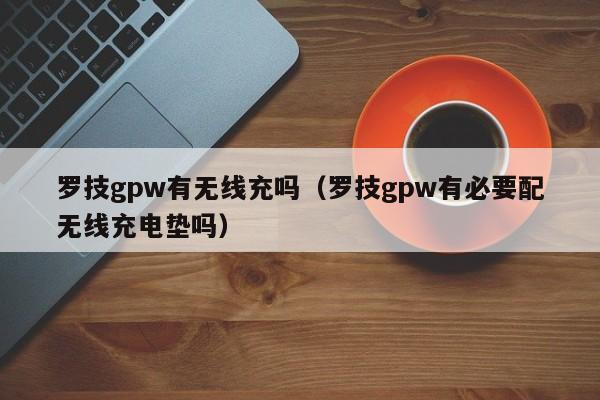 罗技gpw有无线充吗(罗技gpw有必要配无线充电垫吗)