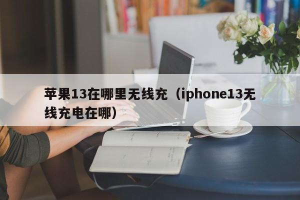 苹果13在哪里无线充(iphone13无线充电在哪)