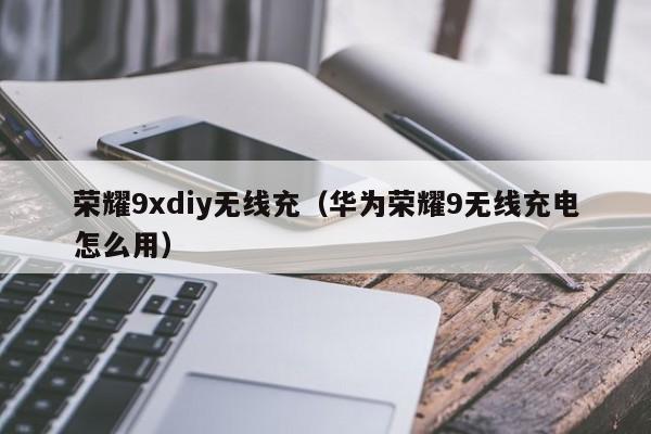 荣耀9xdiy无线充(华为荣耀9无线充电怎么用)