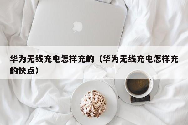 华为无线充电怎样充的(华为无线充电怎样充的快点)