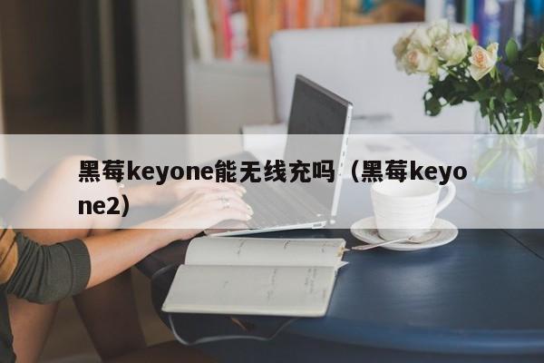 黑莓keyone能无线充吗(黑莓keyone2)