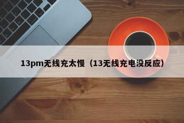 13pm无线充太慢(13无线充电没反应)