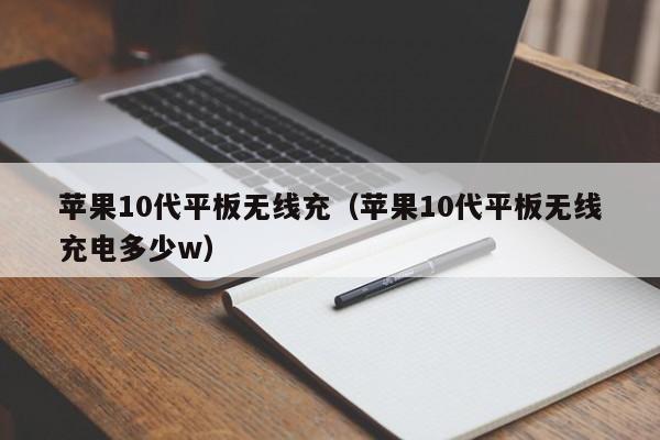 苹果10代平板无线充(苹果10代平板无线充电多少w)