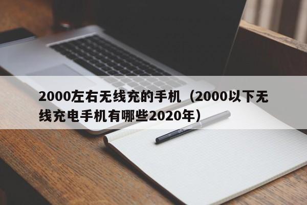 2000左右无线充的手机(2000以下无线充电手机有哪些2020年)