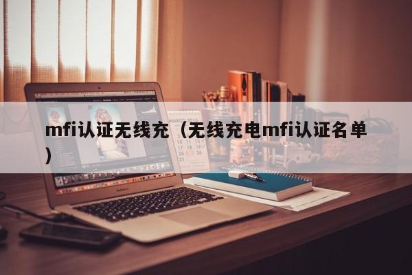 mfi认证无线充(无线充电mfi认证名单)