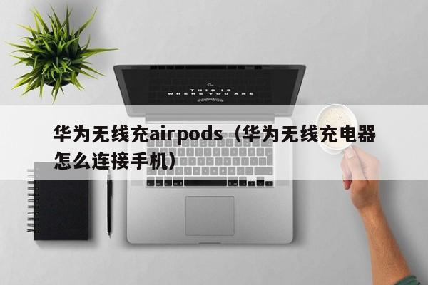 华为无线充airpods(华为无线充电器怎么连接手机)