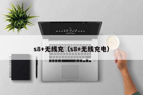 s8+无线充(s8+无线充电)