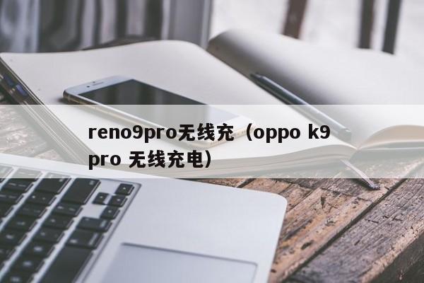 reno9pro无线充(oppo k9 pro 无线充电)