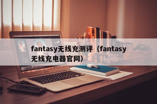 fantasy无线充测评(fantasy无线充电器官网)