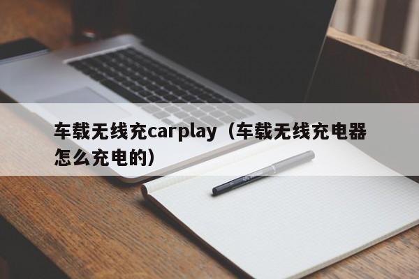 车载无线充carplay(车载无线充电器怎么充电的)