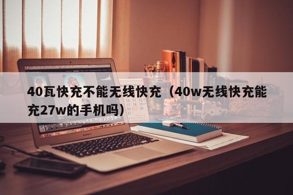 40瓦快充不能无线快充(40w无线快充能充27w的手机吗)