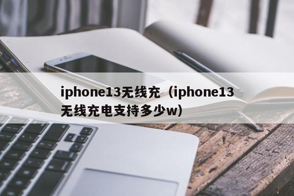 iphone13无线充(iphone13无线充电支持多少w)