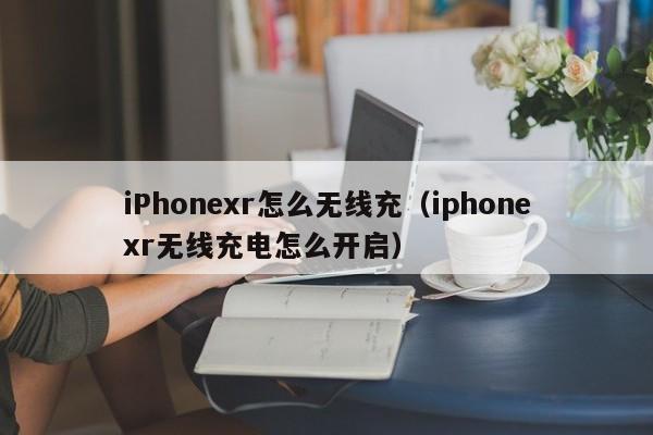 iPhonexr怎么无线充(iphonexr无线充电怎么开启)