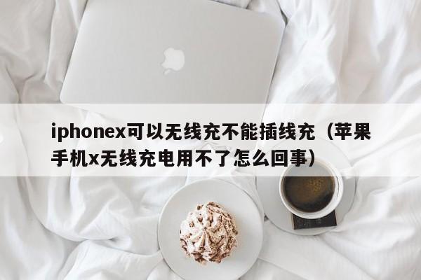 iphonex可以无线充不能插线充(苹果手机x无线充电用不了怎么回事)