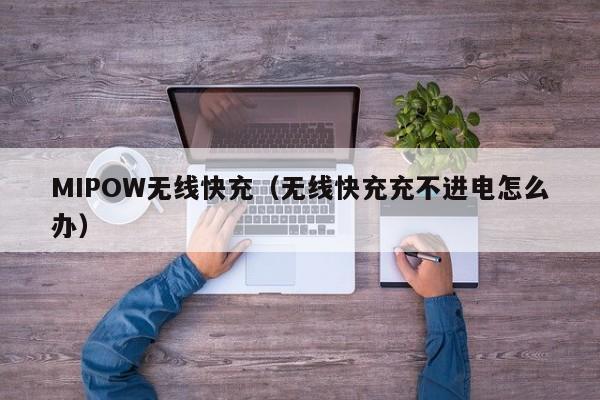 MIPOW无线快充(无线快充充不进电怎么办)