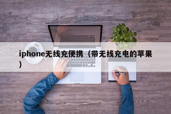 iphone无线充便携(带无线充电的苹果)