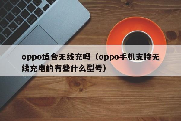 oppo适合无线充吗(oppo手机支持无线充电的有些什么型号)