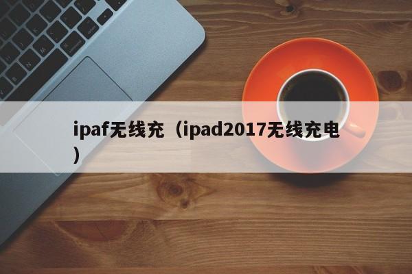 ipaf无线充(ipad2017无线充电)