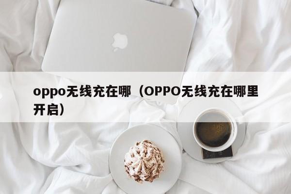 oppo无线充在哪(OPPO无线充在哪里开启)