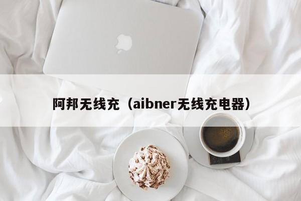 阿邦无线充(aibner无线充电器)