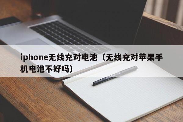 iphone无线充对电池(无线充对苹果手机电池不好吗)