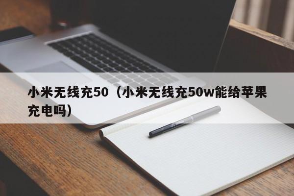 小米无线充50(小米无线充50w能给苹果充电吗)