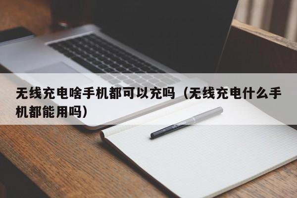无线充电啥手机都可以充吗(无线充电什么手机都能用吗)