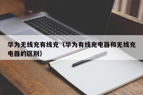 华为无线充有线充(华为有线充电器和无线充电器的区别)