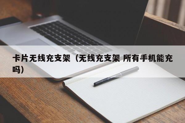 卡片无线充支架(无线充支架 所有手机能充吗)