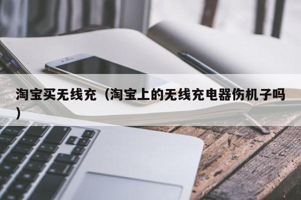 淘宝买无线充(淘宝上的无线充电器伤机子吗)