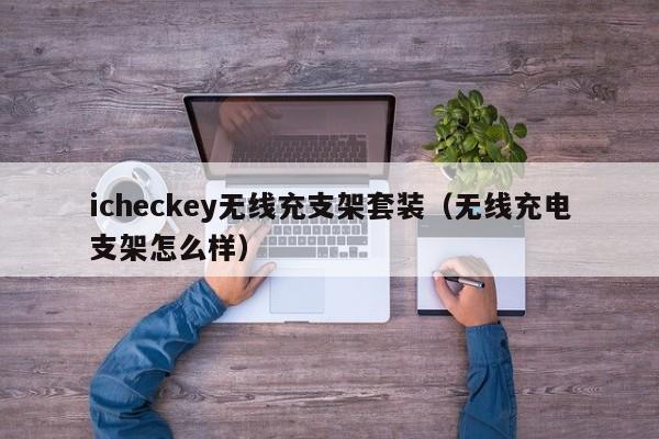 icheckey无线充支架套装(无线充电支架怎么样)