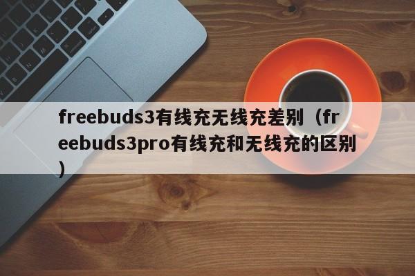 freebuds3有线充无线充差别(freebuds3pro有线充和无线充的区别)