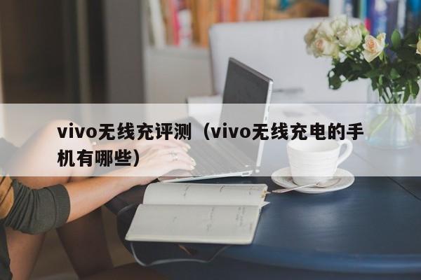 vivo无线充评测(vivo无线充电的手机有哪些)