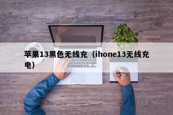 苹果13黑色无线充(ihone13无线充电)