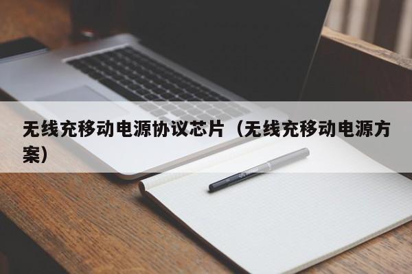 无线充移动电源协议芯片(无线充移动电源方案)