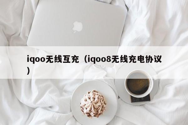 iqoo无线互充(iqoo8无线充电协议)